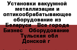 Установки вакуумной металлизации и оптикообрабатывающее оборудование из Беларуси - Все города Бизнес » Оборудование   . Тульская обл.,Донской г.